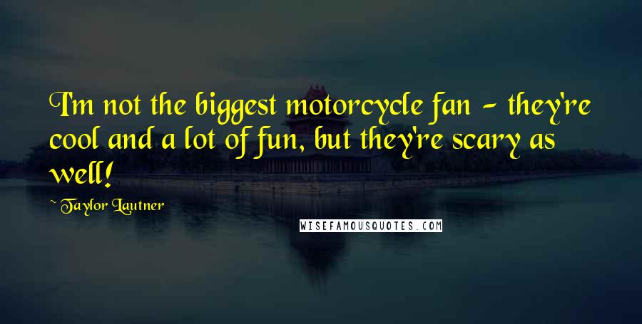 Taylor Lautner Quotes: I'm not the biggest motorcycle fan - they're cool and a lot of fun, but they're scary as well!