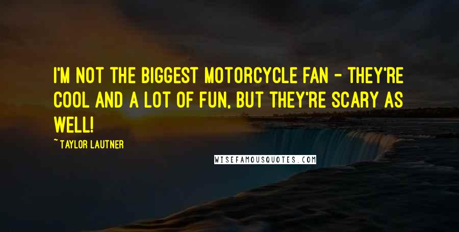 Taylor Lautner Quotes: I'm not the biggest motorcycle fan - they're cool and a lot of fun, but they're scary as well!