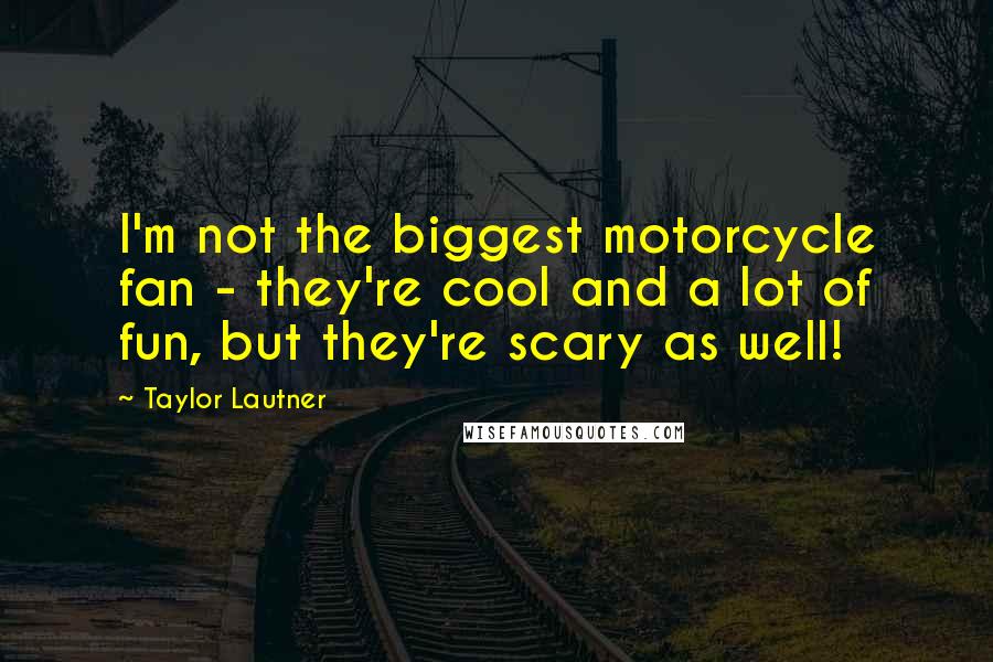 Taylor Lautner Quotes: I'm not the biggest motorcycle fan - they're cool and a lot of fun, but they're scary as well!