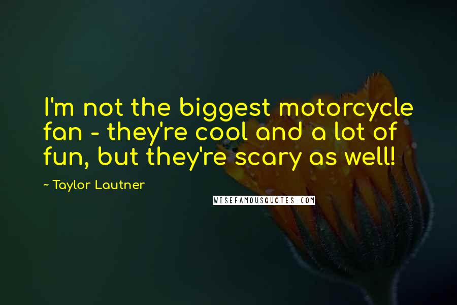 Taylor Lautner Quotes: I'm not the biggest motorcycle fan - they're cool and a lot of fun, but they're scary as well!