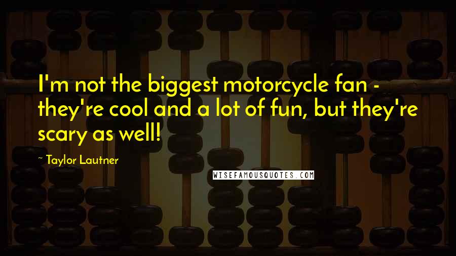 Taylor Lautner Quotes: I'm not the biggest motorcycle fan - they're cool and a lot of fun, but they're scary as well!