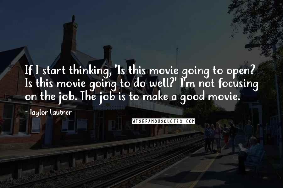 Taylor Lautner Quotes: If I start thinking, 'Is this movie going to open? Is this movie going to do well?' I'm not focusing on the job. The job is to make a good movie.