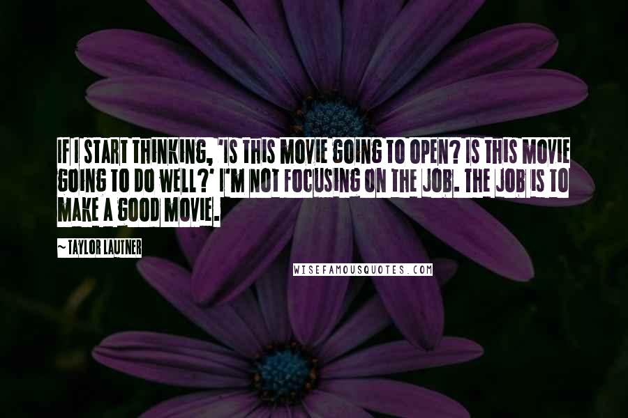 Taylor Lautner Quotes: If I start thinking, 'Is this movie going to open? Is this movie going to do well?' I'm not focusing on the job. The job is to make a good movie.