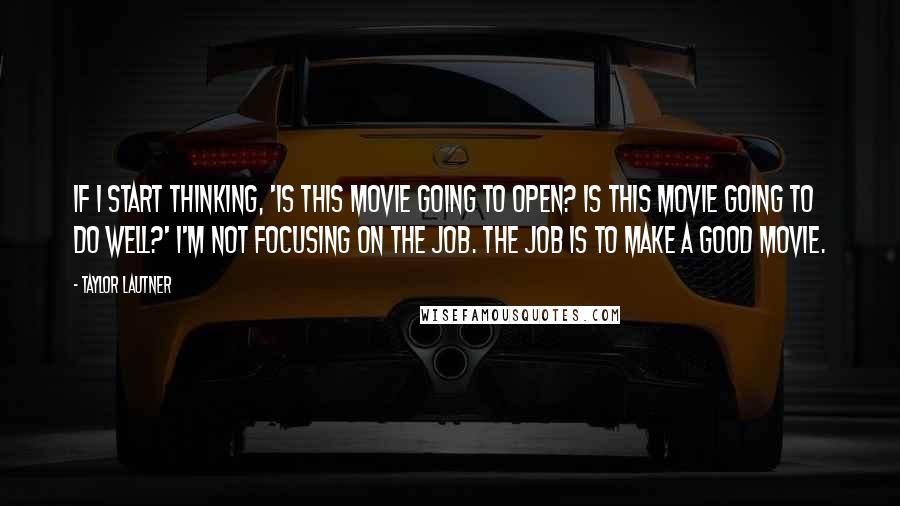 Taylor Lautner Quotes: If I start thinking, 'Is this movie going to open? Is this movie going to do well?' I'm not focusing on the job. The job is to make a good movie.