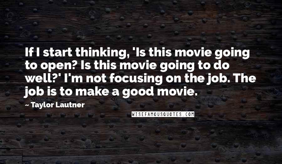 Taylor Lautner Quotes: If I start thinking, 'Is this movie going to open? Is this movie going to do well?' I'm not focusing on the job. The job is to make a good movie.