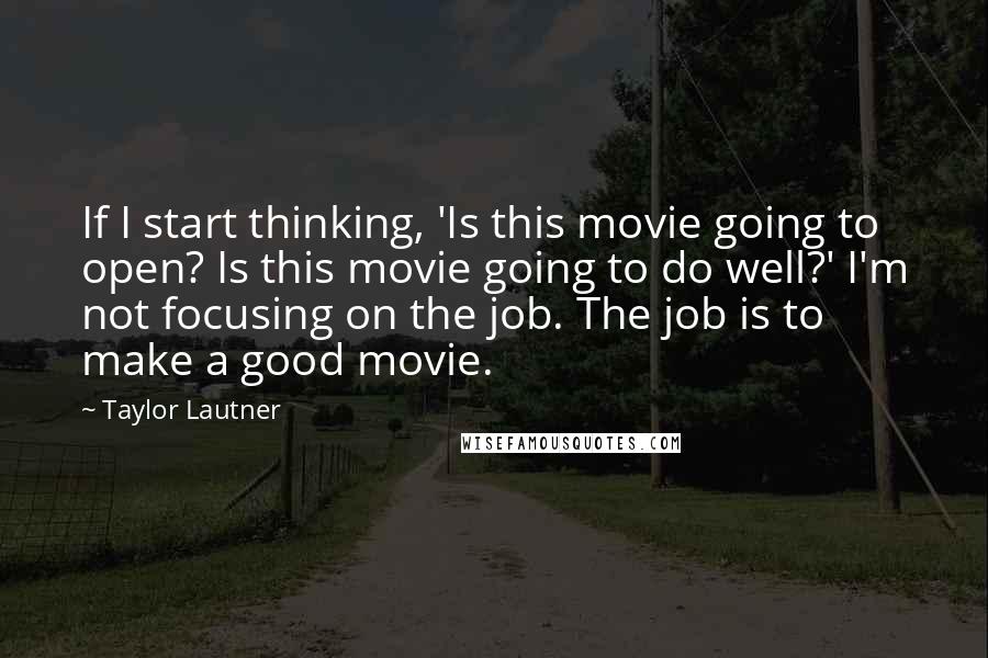 Taylor Lautner Quotes: If I start thinking, 'Is this movie going to open? Is this movie going to do well?' I'm not focusing on the job. The job is to make a good movie.