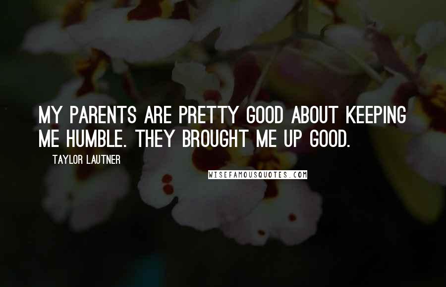 Taylor Lautner Quotes: My parents are pretty good about keeping me humble. They brought me up good.