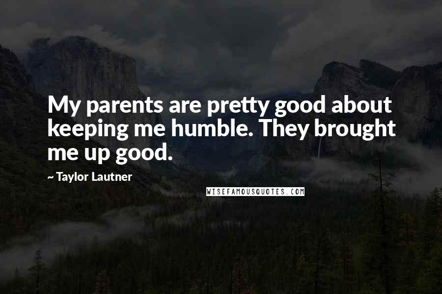 Taylor Lautner Quotes: My parents are pretty good about keeping me humble. They brought me up good.