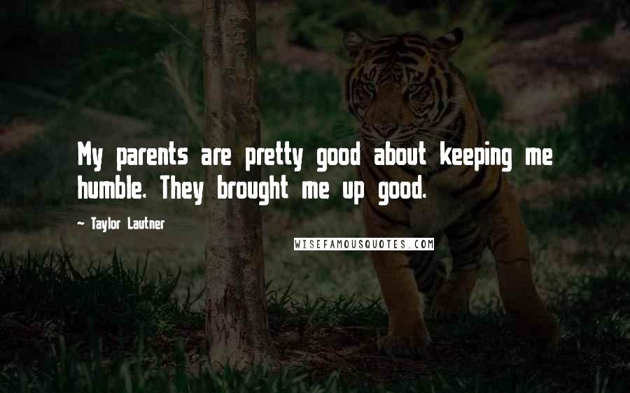 Taylor Lautner Quotes: My parents are pretty good about keeping me humble. They brought me up good.