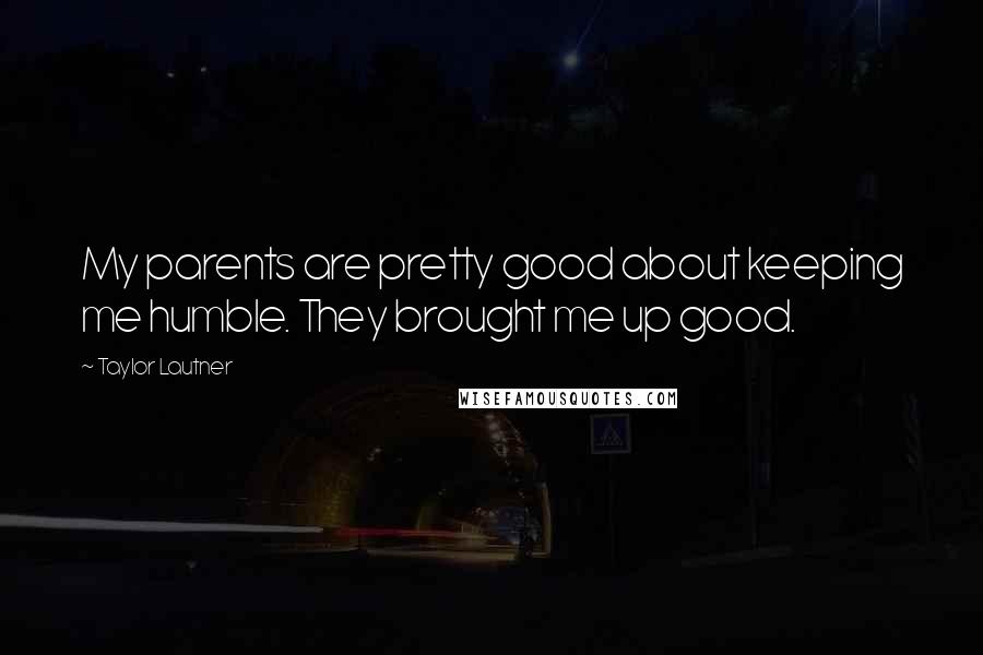 Taylor Lautner Quotes: My parents are pretty good about keeping me humble. They brought me up good.