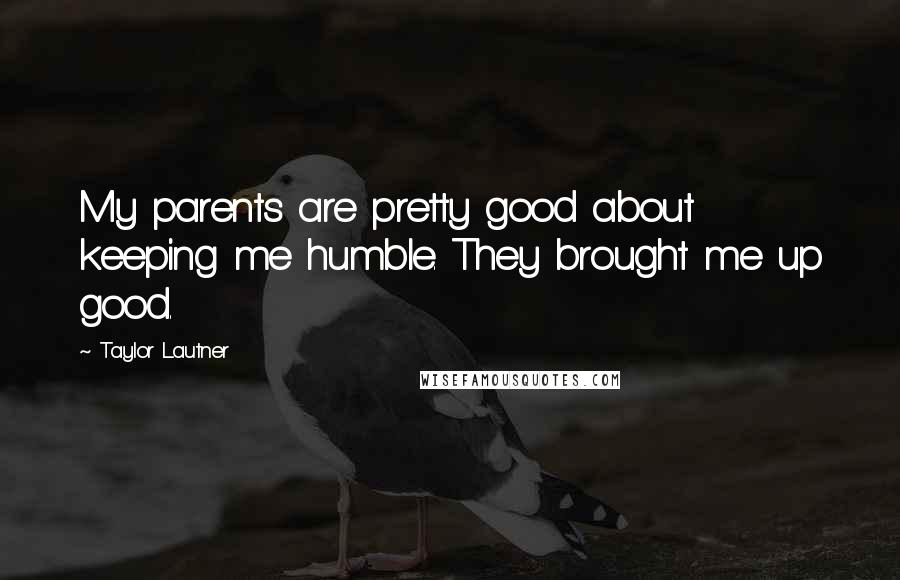 Taylor Lautner Quotes: My parents are pretty good about keeping me humble. They brought me up good.