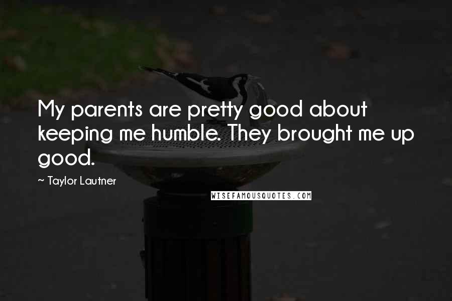 Taylor Lautner Quotes: My parents are pretty good about keeping me humble. They brought me up good.