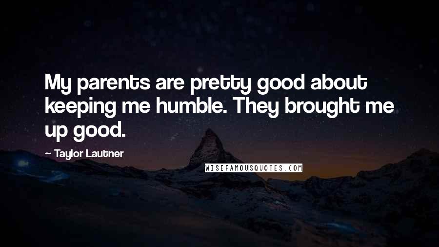 Taylor Lautner Quotes: My parents are pretty good about keeping me humble. They brought me up good.