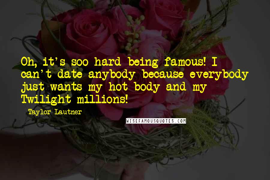 Taylor Lautner Quotes: Oh, it's soo hard being famous! I can't date anybody because everybody just wants my hot body and my Twilight millions!