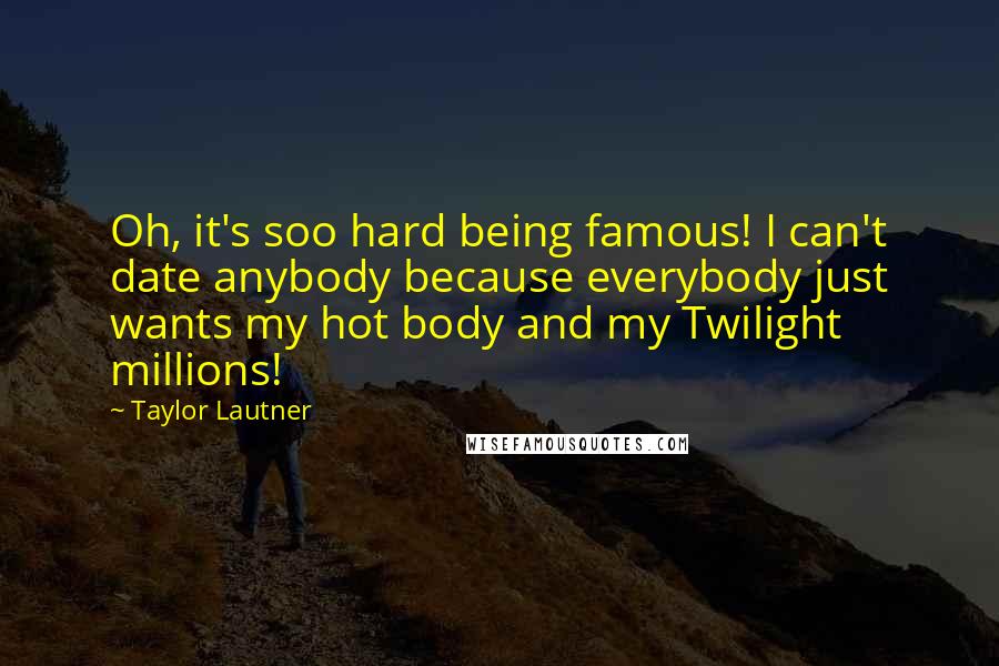 Taylor Lautner Quotes: Oh, it's soo hard being famous! I can't date anybody because everybody just wants my hot body and my Twilight millions!