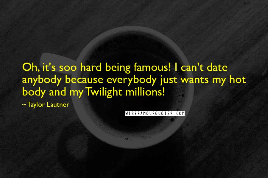 Taylor Lautner Quotes: Oh, it's soo hard being famous! I can't date anybody because everybody just wants my hot body and my Twilight millions!