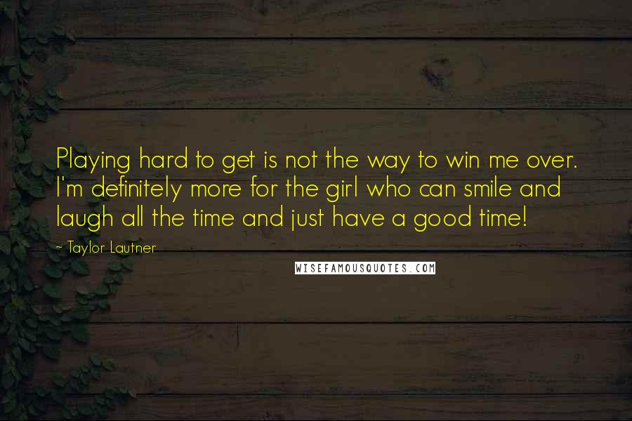 Taylor Lautner Quotes: Playing hard to get is not the way to win me over. I'm definitely more for the girl who can smile and laugh all the time and just have a good time!