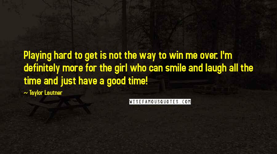 Taylor Lautner Quotes: Playing hard to get is not the way to win me over. I'm definitely more for the girl who can smile and laugh all the time and just have a good time!