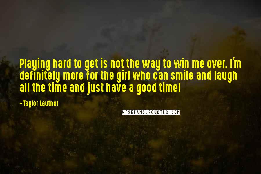 Taylor Lautner Quotes: Playing hard to get is not the way to win me over. I'm definitely more for the girl who can smile and laugh all the time and just have a good time!