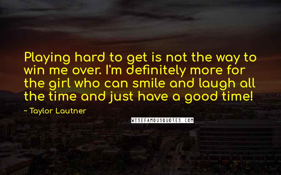 Taylor Lautner Quotes: Playing hard to get is not the way to win me over. I'm definitely more for the girl who can smile and laugh all the time and just have a good time!