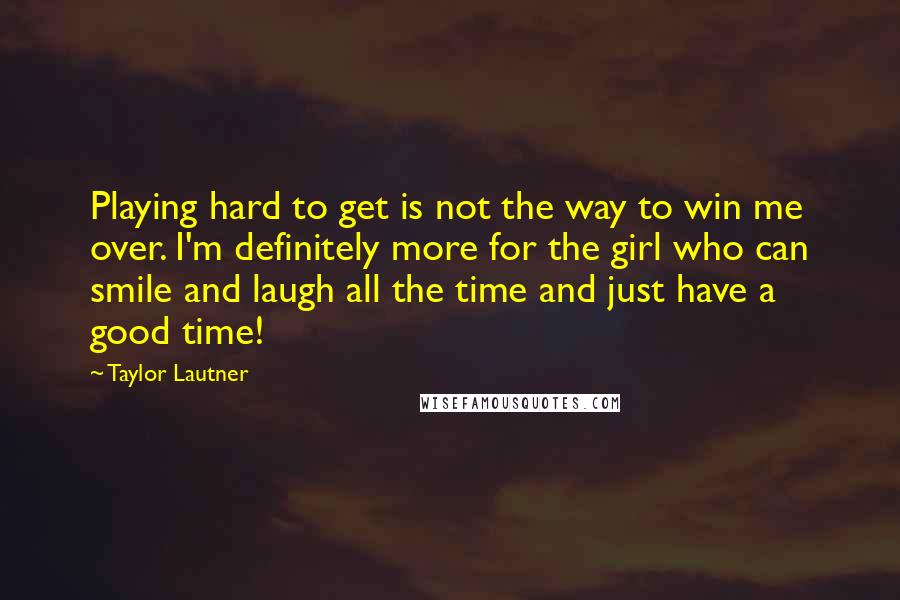 Taylor Lautner Quotes: Playing hard to get is not the way to win me over. I'm definitely more for the girl who can smile and laugh all the time and just have a good time!