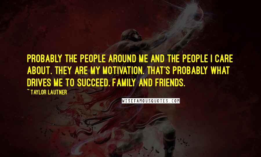 Taylor Lautner Quotes: Probably the people around me and the people I care about. They are my motivation. That's probably what drives me to succeed. Family and friends.