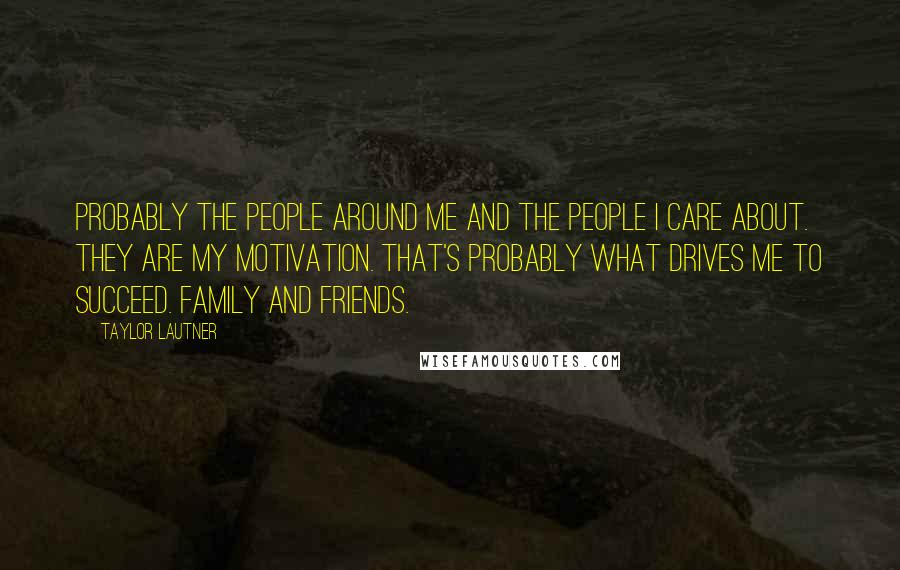 Taylor Lautner Quotes: Probably the people around me and the people I care about. They are my motivation. That's probably what drives me to succeed. Family and friends.