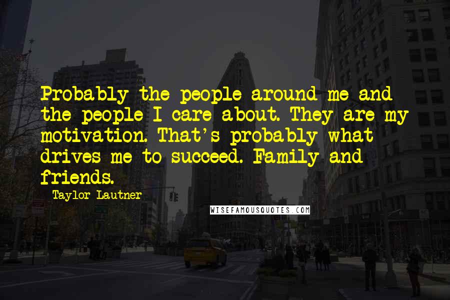 Taylor Lautner Quotes: Probably the people around me and the people I care about. They are my motivation. That's probably what drives me to succeed. Family and friends.