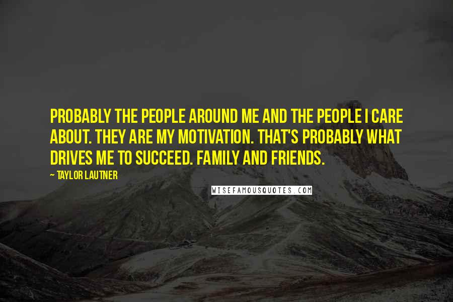 Taylor Lautner Quotes: Probably the people around me and the people I care about. They are my motivation. That's probably what drives me to succeed. Family and friends.