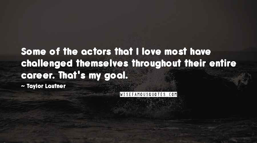 Taylor Lautner Quotes: Some of the actors that I love most have challenged themselves throughout their entire career. That's my goal.