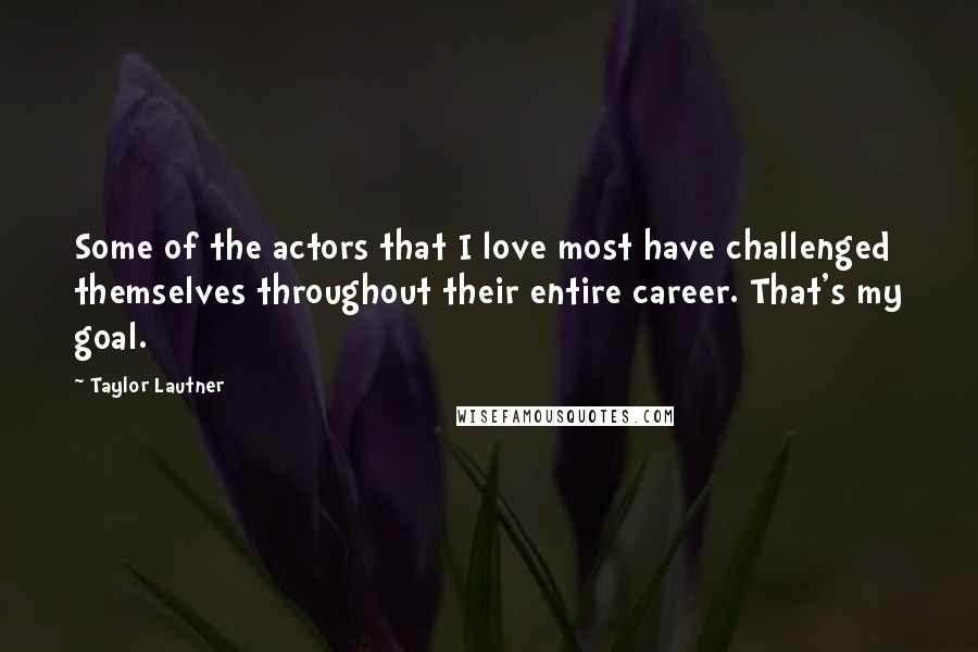 Taylor Lautner Quotes: Some of the actors that I love most have challenged themselves throughout their entire career. That's my goal.