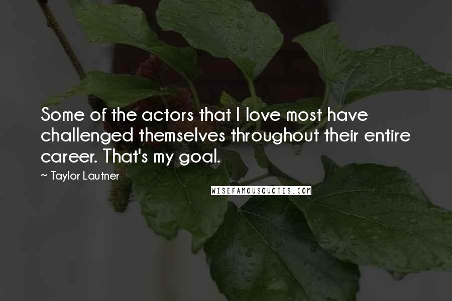 Taylor Lautner Quotes: Some of the actors that I love most have challenged themselves throughout their entire career. That's my goal.