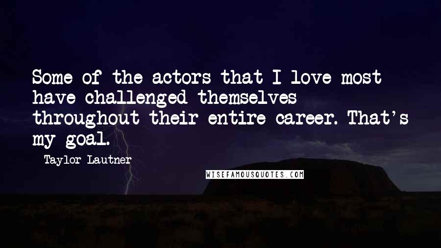 Taylor Lautner Quotes: Some of the actors that I love most have challenged themselves throughout their entire career. That's my goal.