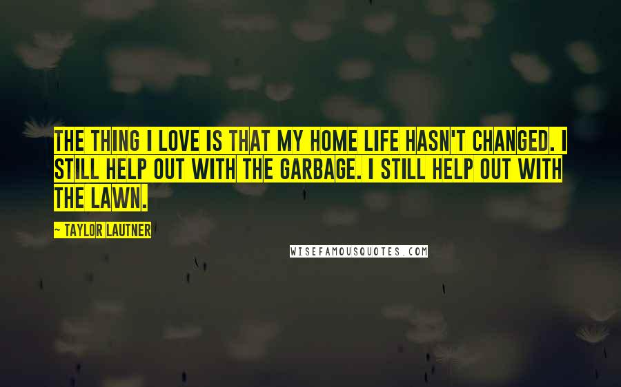 Taylor Lautner Quotes: The thing I love is that my home life hasn't changed. I still help out with the garbage. I still help out with the lawn.