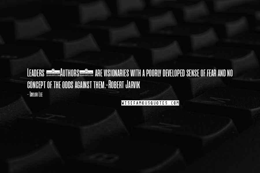 Taylor Lee Quotes: Leaders (Authors) are visionaries with a poorly developed sense of fear and no concept of the odds against them.-Robert Jarvik