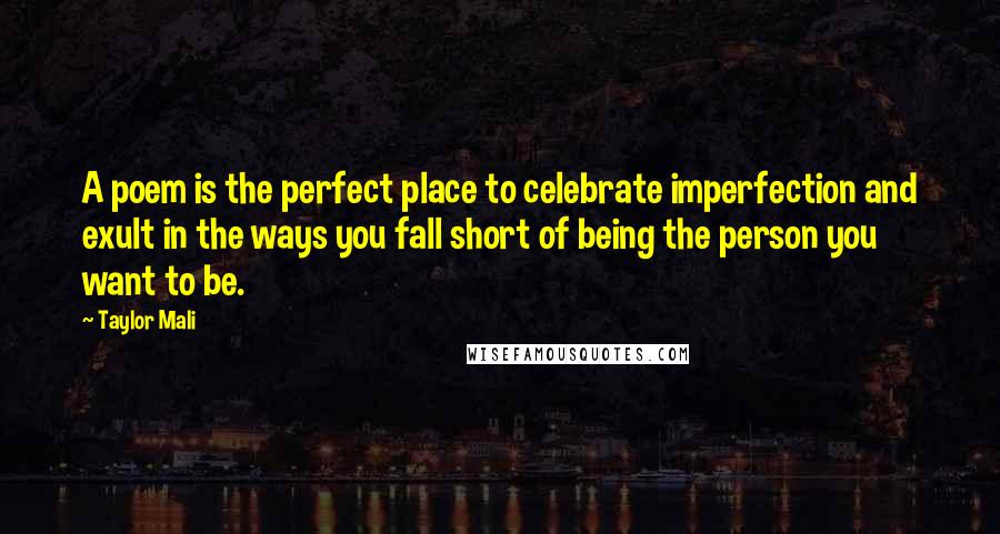 Taylor Mali Quotes: A poem is the perfect place to celebrate imperfection and exult in the ways you fall short of being the person you want to be.