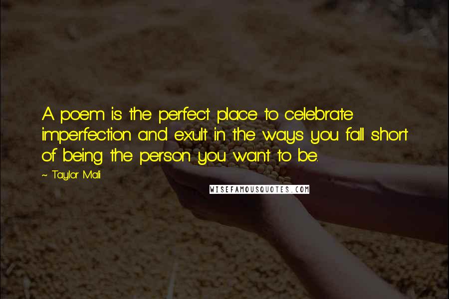 Taylor Mali Quotes: A poem is the perfect place to celebrate imperfection and exult in the ways you fall short of being the person you want to be.