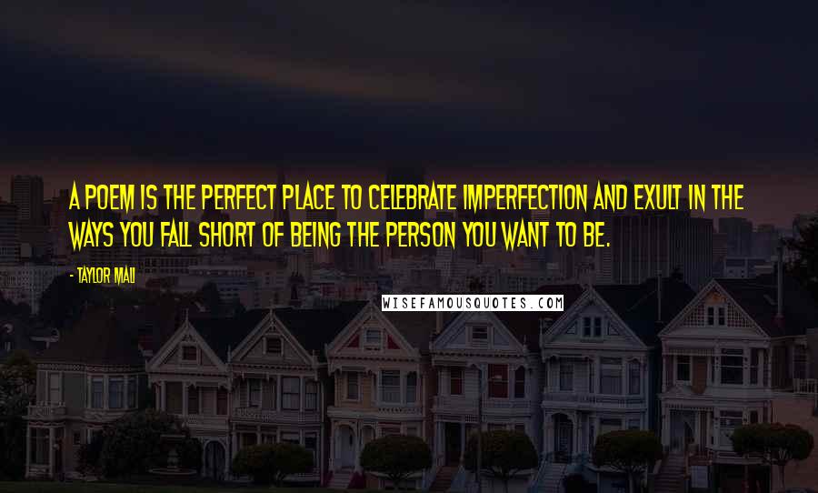 Taylor Mali Quotes: A poem is the perfect place to celebrate imperfection and exult in the ways you fall short of being the person you want to be.