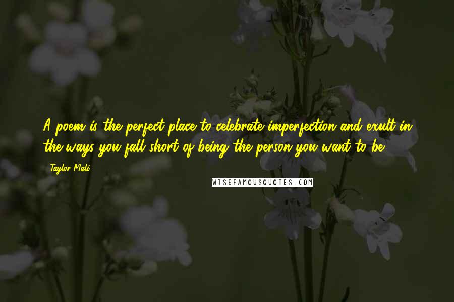 Taylor Mali Quotes: A poem is the perfect place to celebrate imperfection and exult in the ways you fall short of being the person you want to be.