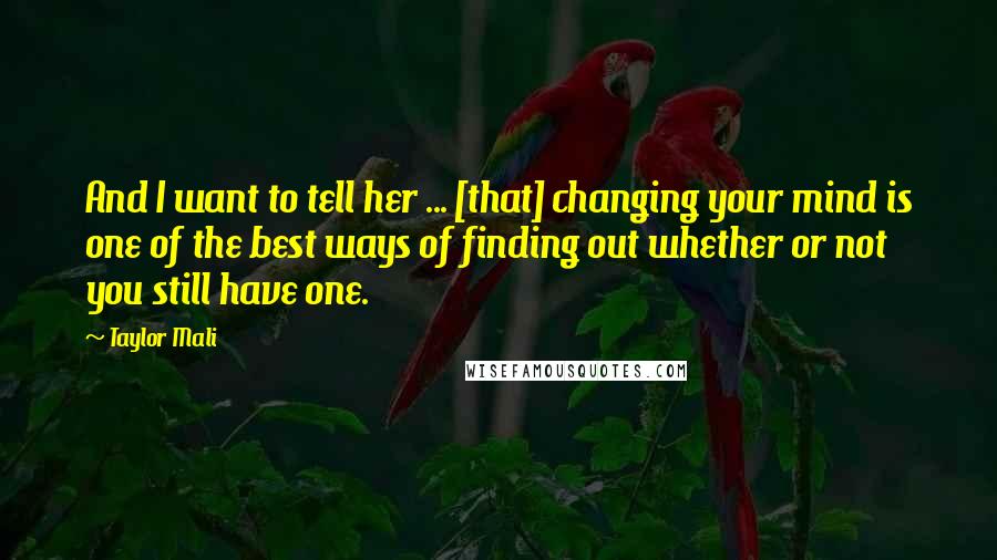 Taylor Mali Quotes: And I want to tell her ... [that] changing your mind is one of the best ways of finding out whether or not you still have one.