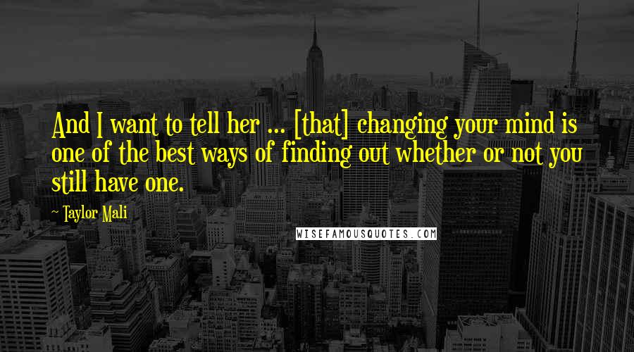 Taylor Mali Quotes: And I want to tell her ... [that] changing your mind is one of the best ways of finding out whether or not you still have one.