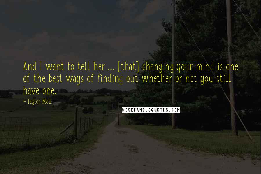 Taylor Mali Quotes: And I want to tell her ... [that] changing your mind is one of the best ways of finding out whether or not you still have one.