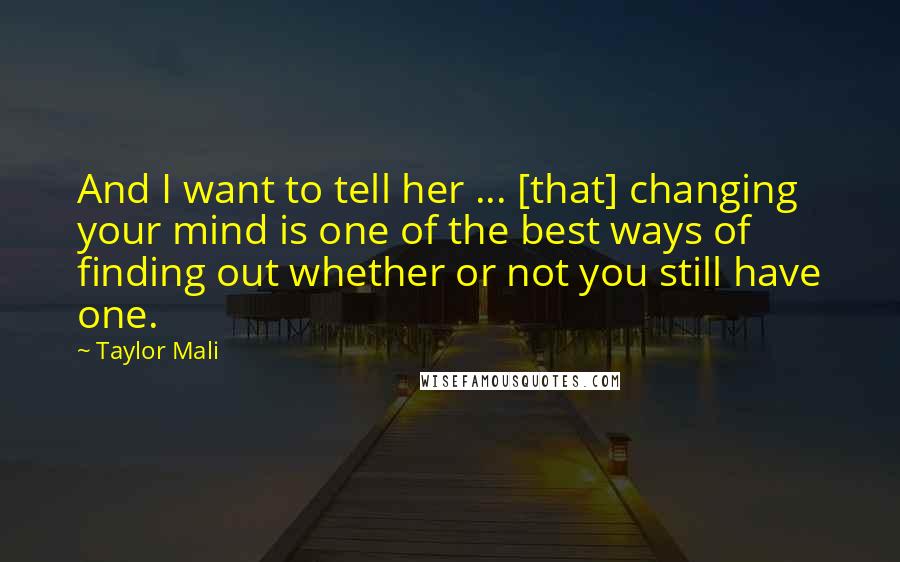 Taylor Mali Quotes: And I want to tell her ... [that] changing your mind is one of the best ways of finding out whether or not you still have one.