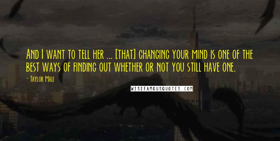 Taylor Mali Quotes: And I want to tell her ... [that] changing your mind is one of the best ways of finding out whether or not you still have one.