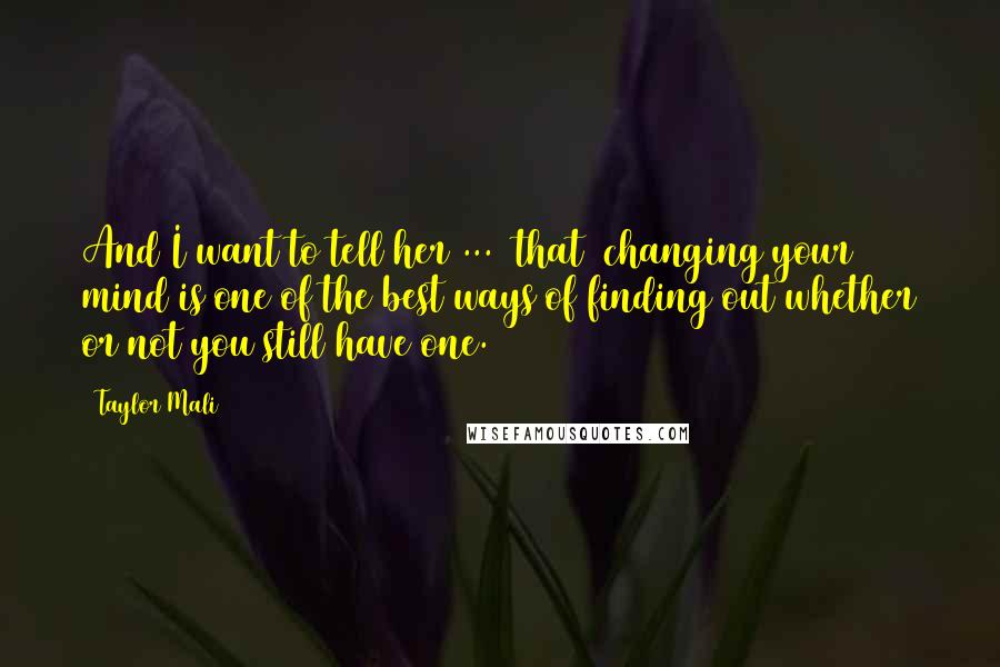 Taylor Mali Quotes: And I want to tell her ... [that] changing your mind is one of the best ways of finding out whether or not you still have one.