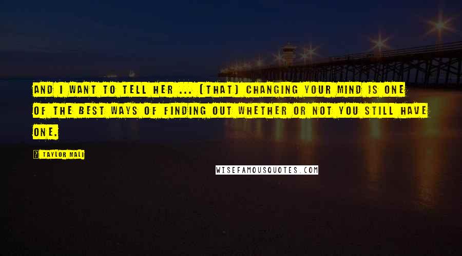 Taylor Mali Quotes: And I want to tell her ... [that] changing your mind is one of the best ways of finding out whether or not you still have one.