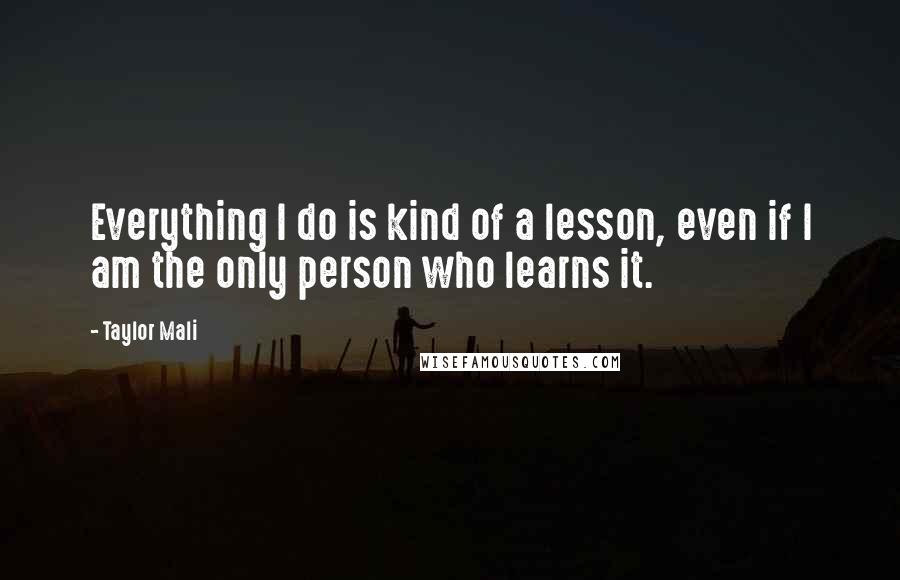 Taylor Mali Quotes: Everything I do is kind of a lesson, even if I am the only person who learns it.