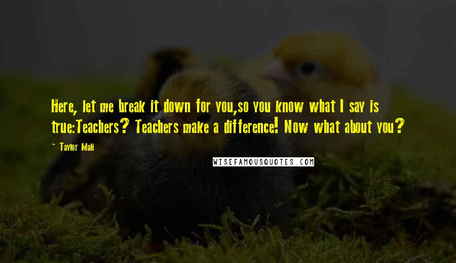 Taylor Mali Quotes: Here, let me break it down for you,so you know what I say is true:Teachers? Teachers make a difference! Now what about you?
