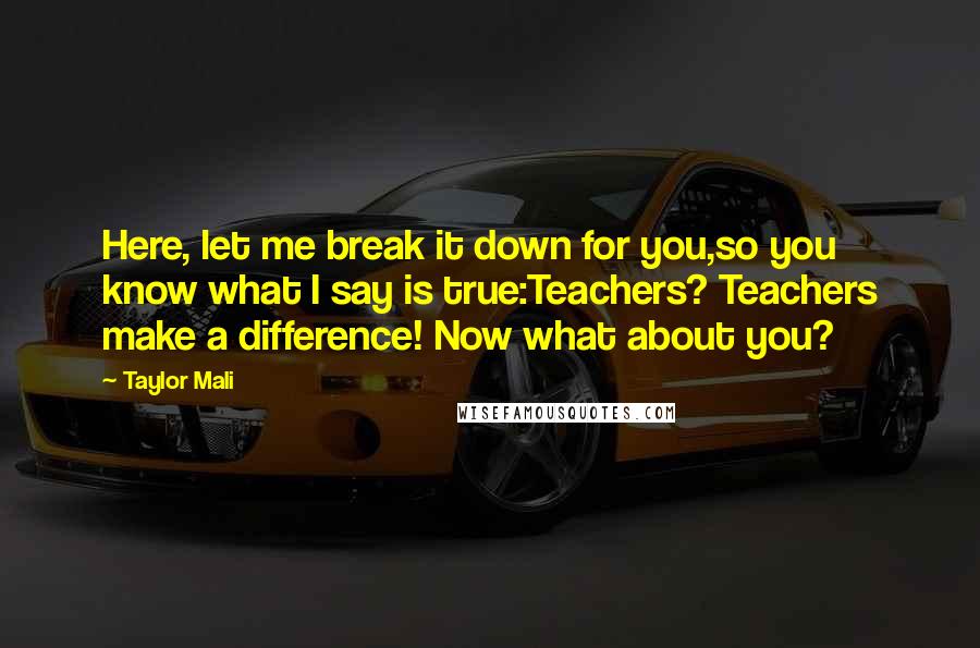 Taylor Mali Quotes: Here, let me break it down for you,so you know what I say is true:Teachers? Teachers make a difference! Now what about you?