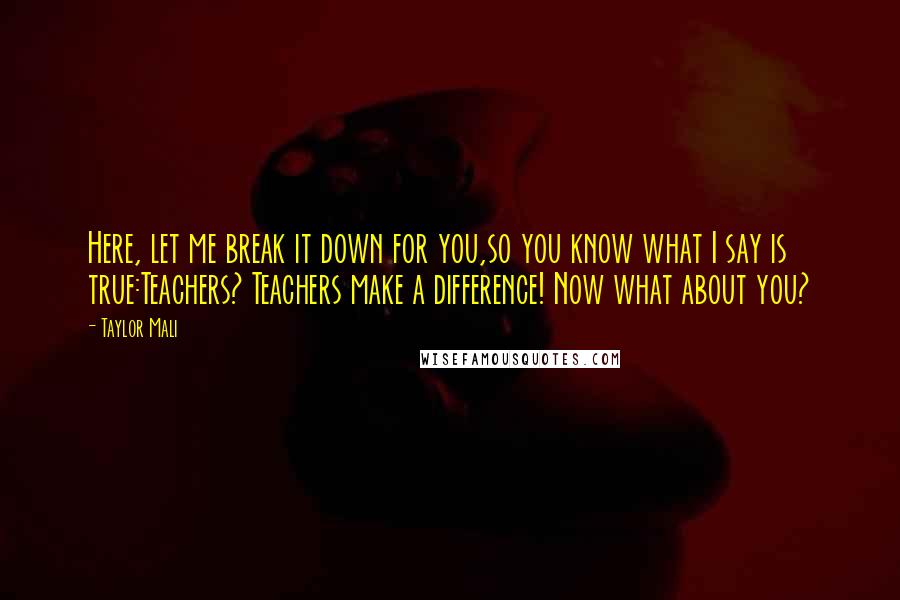 Taylor Mali Quotes: Here, let me break it down for you,so you know what I say is true:Teachers? Teachers make a difference! Now what about you?
